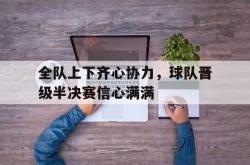 开云平台-全队上下齐心协力，球队晋级半决赛信心满满的简单介绍